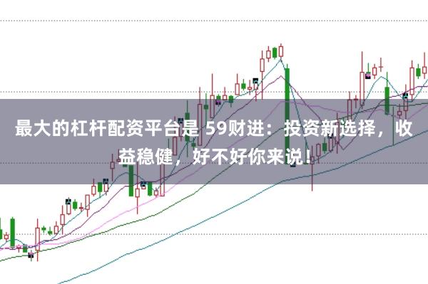 最大的杠杆配资平台是 59财进：投资新选择，收益稳健，好不好你来说！
