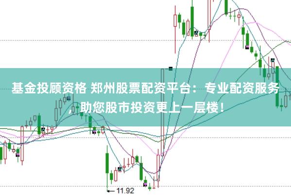基金投顾资格 郑州股票配资平台：专业配资服务，助您股市投资更上一层楼！