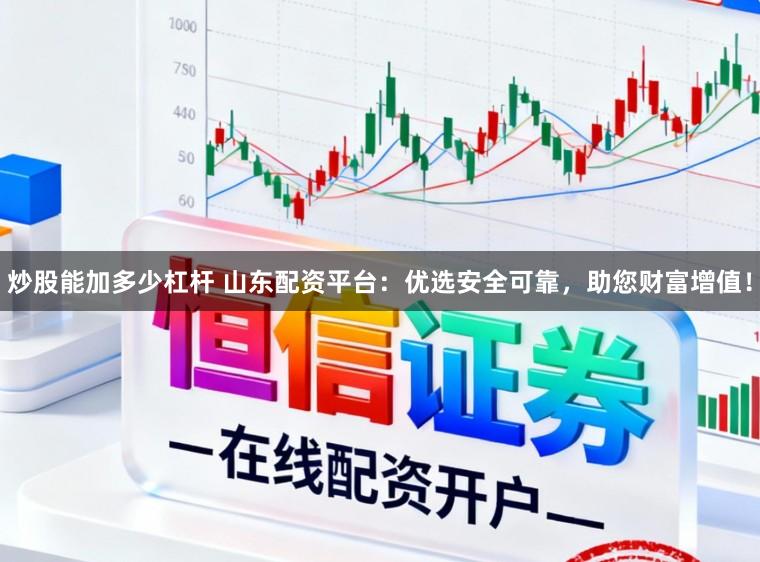 炒股能加多少杠杆 山东配资平台：优选安全可靠，助您财富增值！