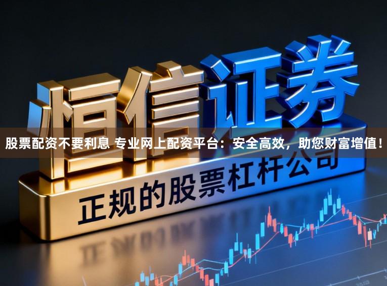 股票配资不要利息 专业网上配资平台:安全高效,助您财富增值!