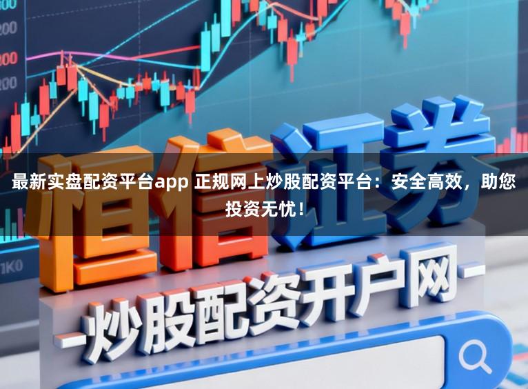 最新实盘配资平台app 正规网上炒股配资平台：安全高效，助您投资无忧！