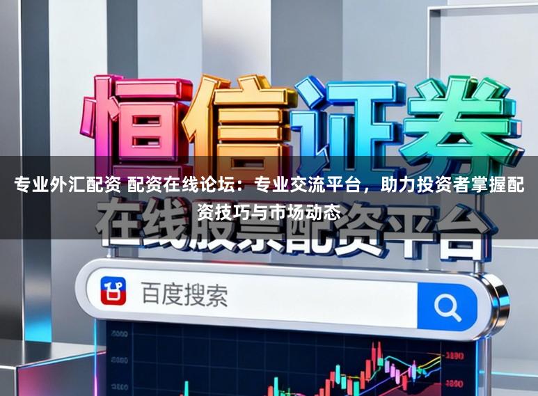 专业外汇配资 配资在线论坛:专业交流平台,助力投资者掌握配资技巧与市场动态