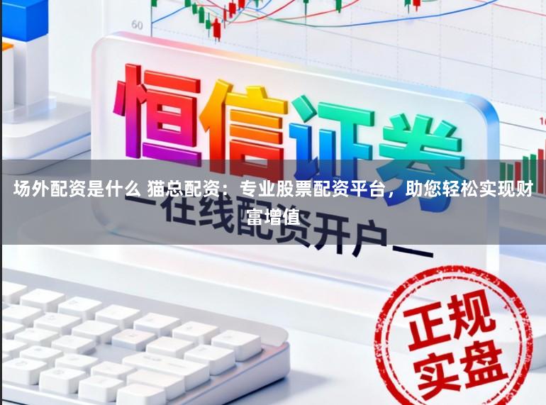 场外配资是什么 猫总配资：专业股票配资平台，助您轻松实现财富增值