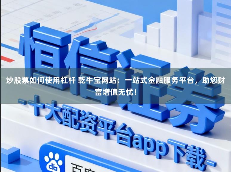 炒股票如何使用杠杆 乾牛宝网站:一站式金融服务平台,助您财富增值无忧!