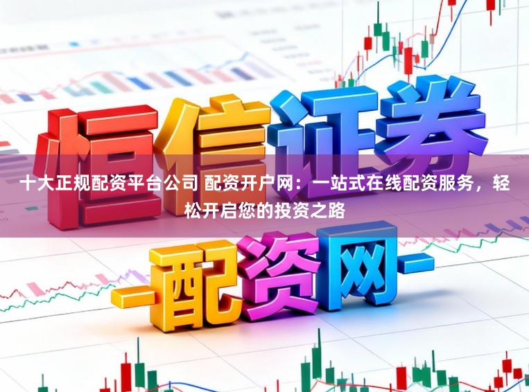 十大正规配资平台公司 配资开户网：一站式在线配资服务，轻松开启您的投资之路