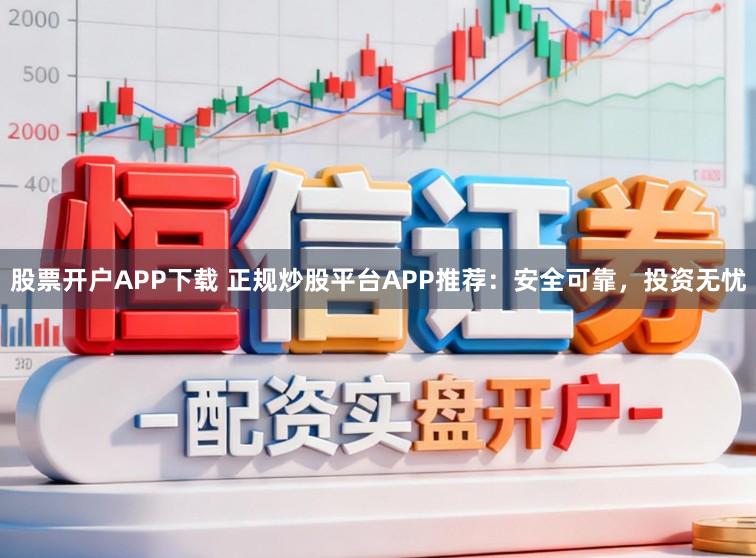 股票开户APP下载 正规炒股平台APP推荐：安全可靠，投资无忧