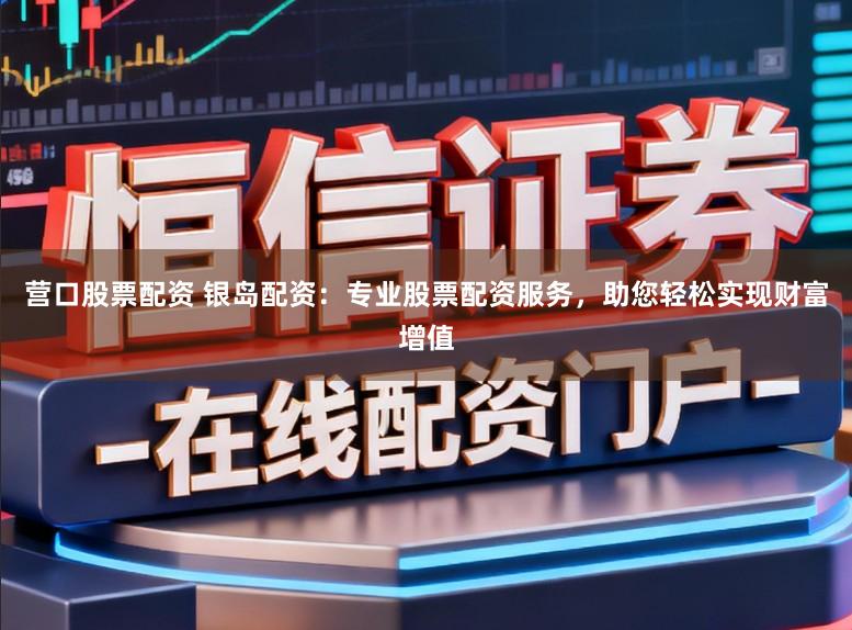 营口股票配资 银岛配资：专业股票配资服务，助您轻松实现财富增值