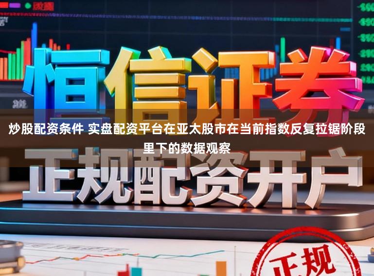 炒股配资条件 实盘配资平台在亚太股市在当前指数反复拉锯阶段里下的数据观察