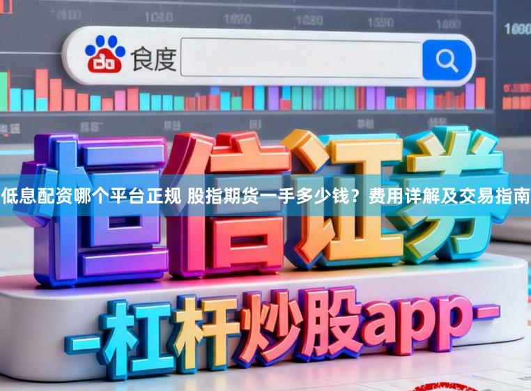 低息配资哪个平台正规 股指期货一手多少钱？费用详解及交易指南