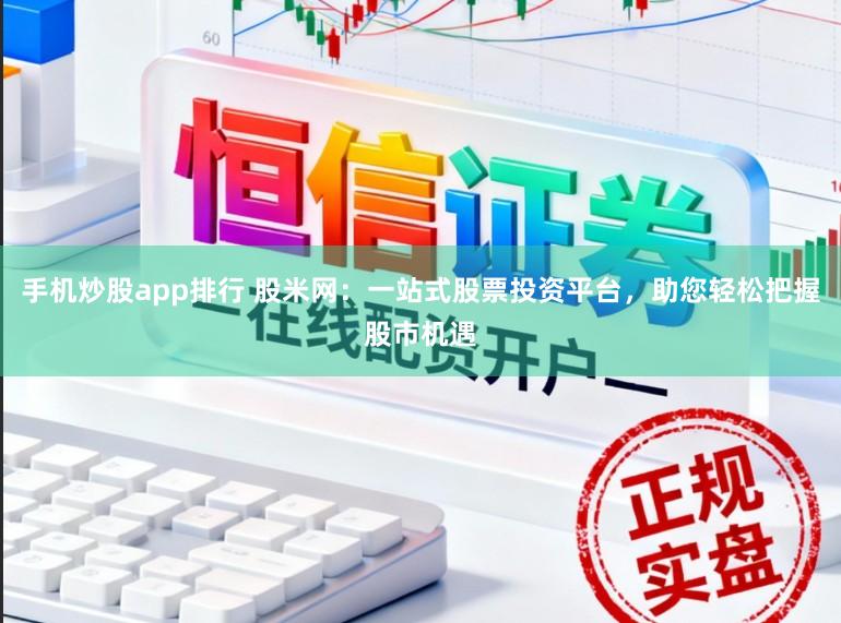 手机炒股app排行 股米网：一站式股票投资平台，助您轻松把握股市机遇