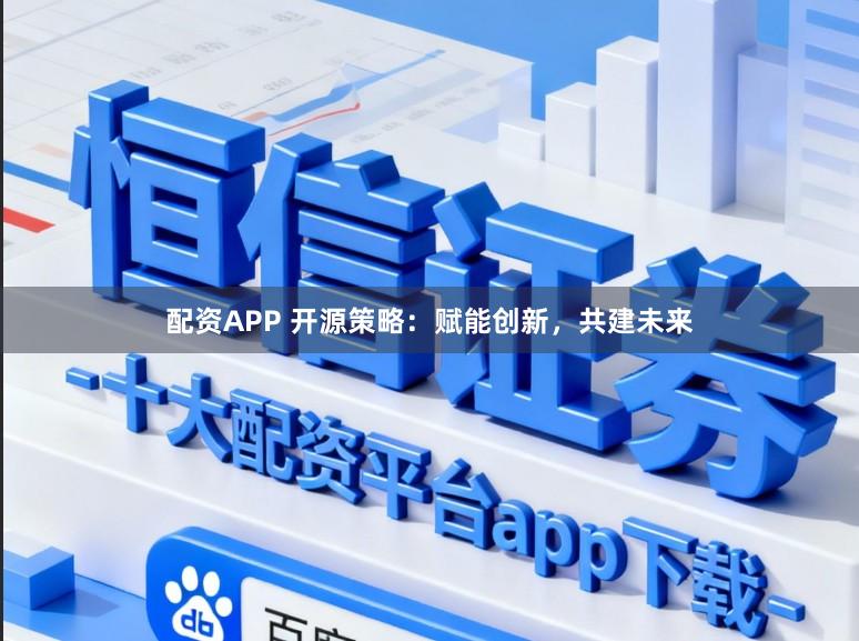 配资APP 开源策略：赋能创新，共建未来