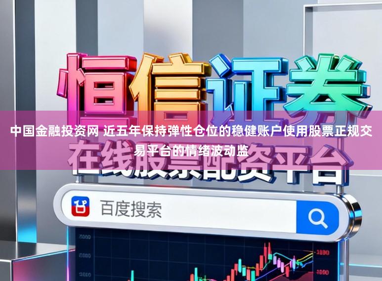 中国金融投资网 近五年保持弹性仓位的稳健账户使用股票正规交易平台的情绪波动监