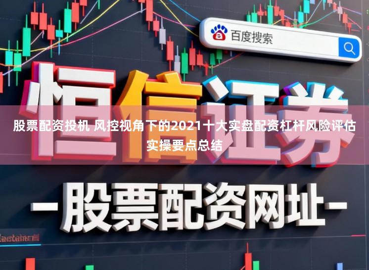 股票配资投机 风控视角下的2021十大实盘配资杠杆风险评估实操要点总结