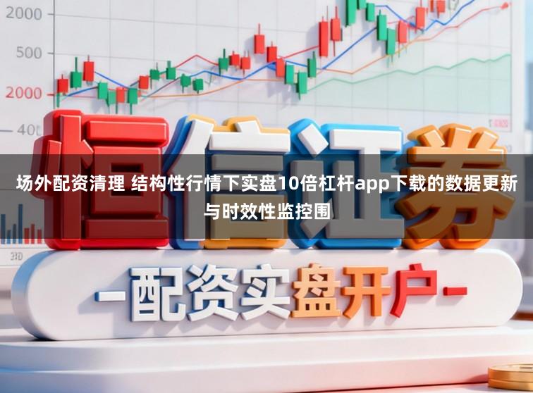 场外配资清理 结构性行情下实盘10倍杠杆app下载的数据更新与时效性监控围