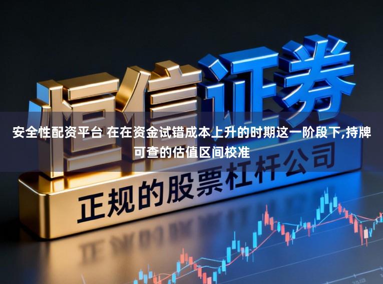 安全性配资平台 在在资金试错成本上升的时期这一阶段下,持牌可查的估值区间校准