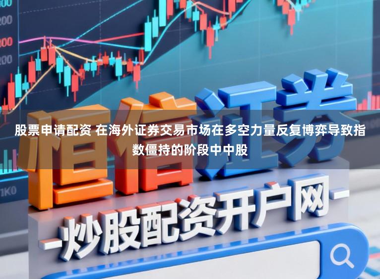 股票申请配资 在海外证券交易市场在多空力量反复博弈导致指数僵持的阶段中中股