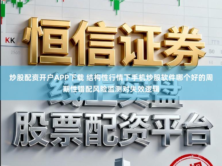 炒股配资开户APP下载 结构性行情下手机炒股软件哪个好的周期性错配风险监测对失效逻辑