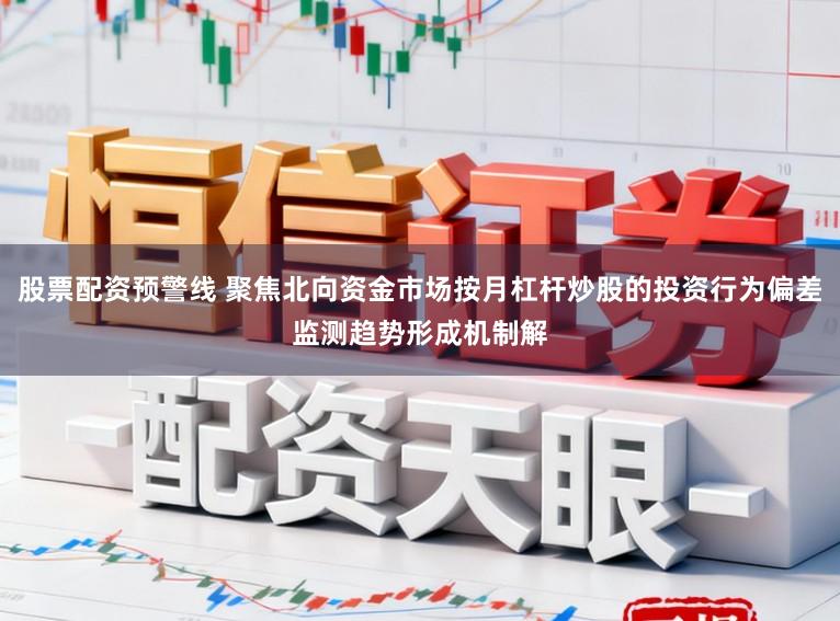 股票配资预警线 聚焦北向资金市场按月杠杆炒股的投资行为偏差监测趋势形成机制解