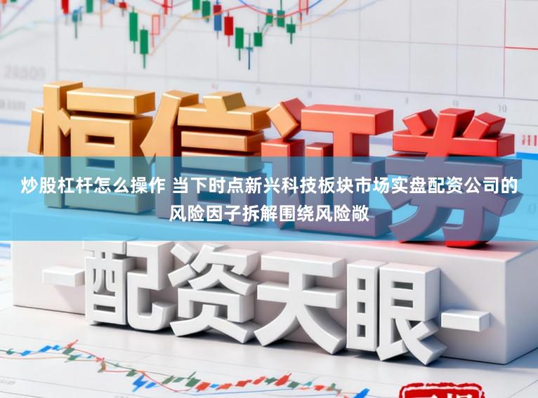 炒股杠杆怎么操作 当下时点新兴科技板块市场实盘配资公司的风险因子拆解围绕风险敞