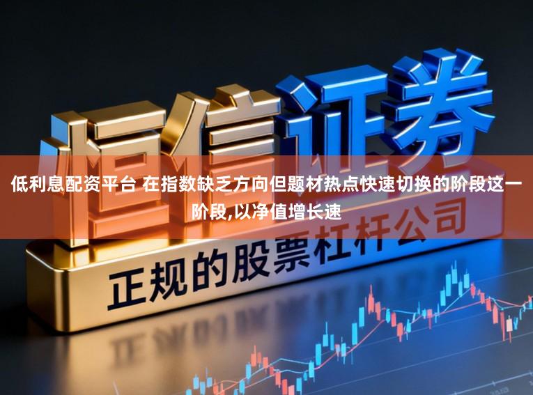 低利息配资平台 在指数缺乏方向但题材热点快速切换的阶段这一阶段，以净值增长速