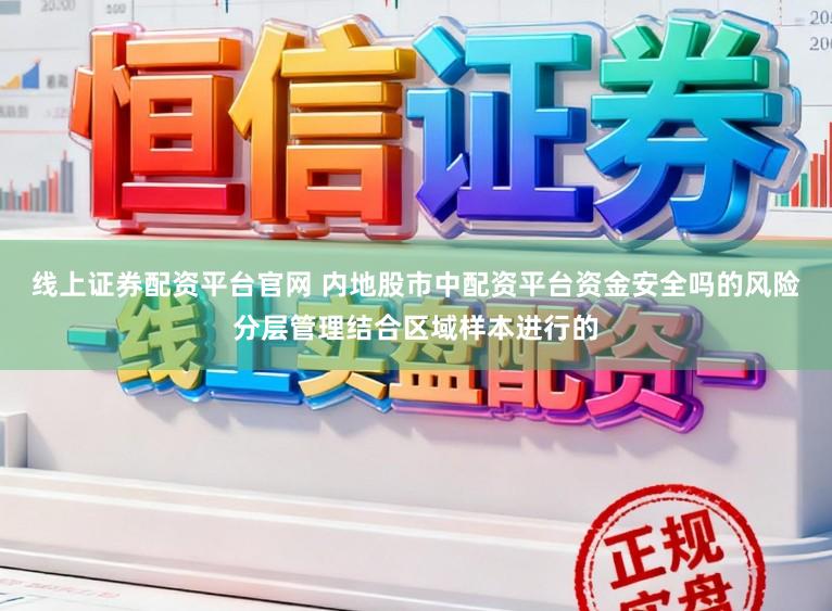 线上证券配资平台官网 内地股市中配资平台资金安全吗的风险分层管理结合区域样本进行的