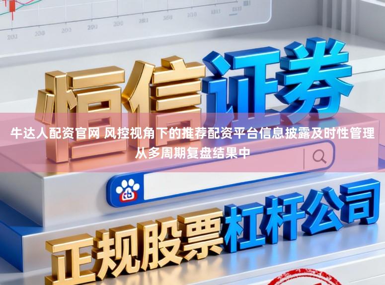 牛达人配资官网 风控视角下的推荐配资平台信息披露及时性管理从多周期复盘结果中