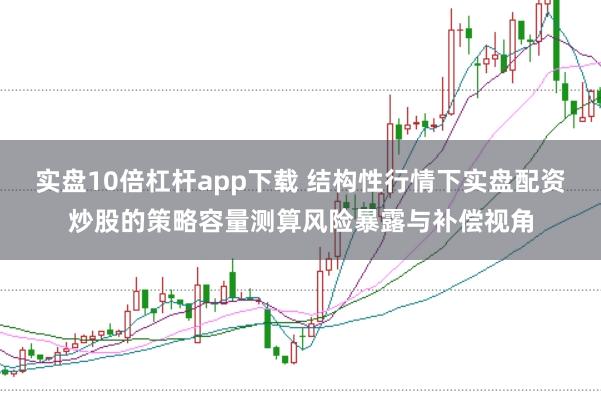 实盘10倍杠杆app下载 结构性行情下实盘配资炒股的策略容量测算风险暴露与补偿视角