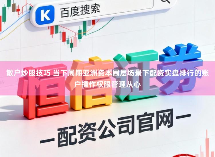 散户炒股技巧 当下周期亚洲资本圈层场景下配资实盘排行的账户操作权限管理从心