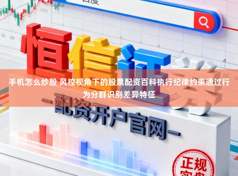 手机怎么炒股 风控视角下的股票配资百科执行纪律约束通过行为分群识别差异特征