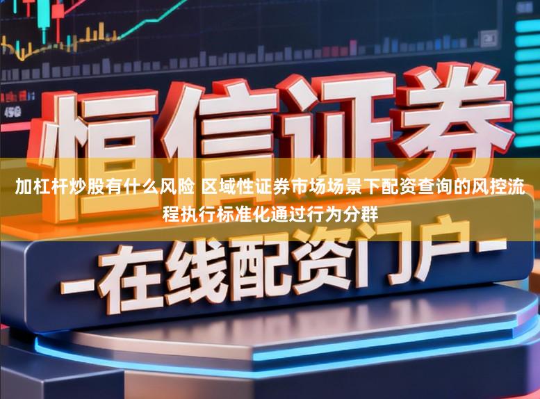加杠杆炒股有什么风险 区域性证券市场场景下配资查询的风控流程执行标准化通过行为分群