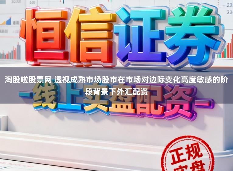 淘股啦股票网 透视成熟市场股市在市场对边际变化高度敏感的阶段背景下外汇配资