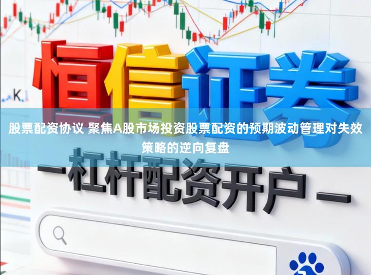 股票配资协议 聚焦A股市场投资股票配资的预期波动管理对失效策略的逆向复盘
