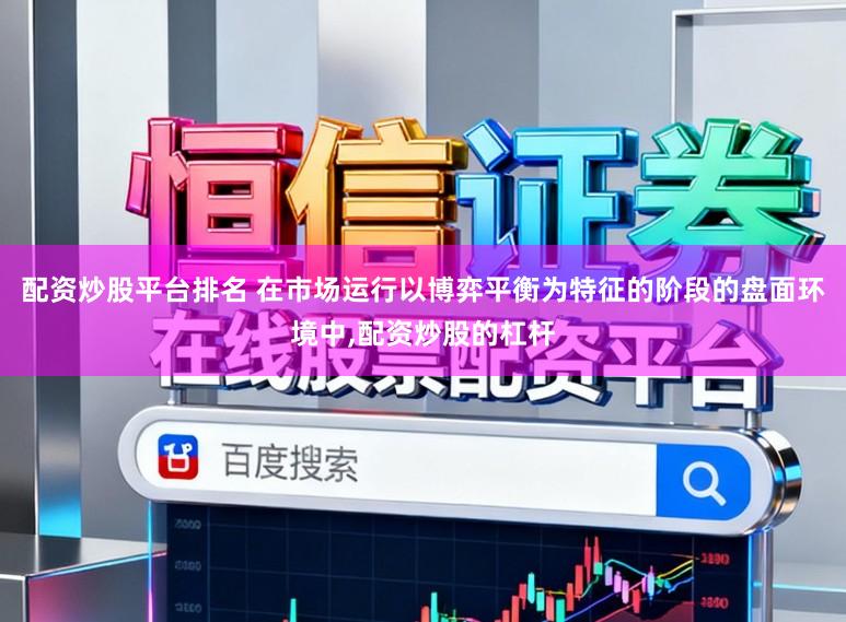 配资炒股平台排名 在市场运行以博弈平衡为特征的阶段的盘面环境中,配资炒股的杠杆