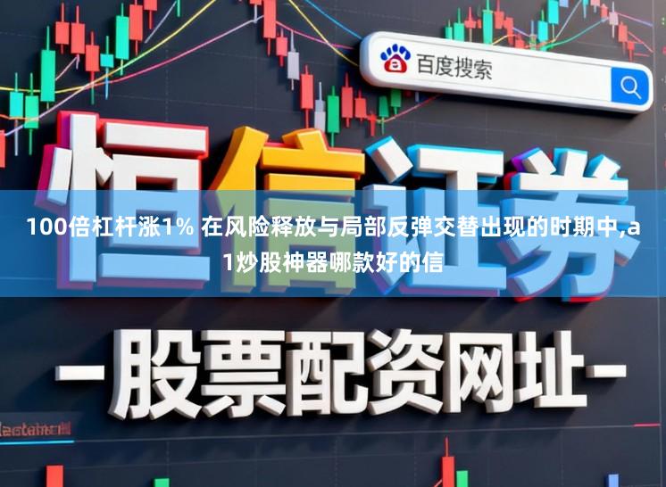 100倍杠杆涨1% 在风险释放与局部反弹交替出现的时期中,a1炒股神器哪款好的信