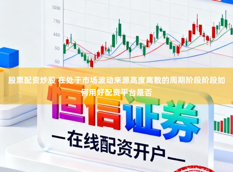 股票配资炒股 在处于市场波动来源高度离散的周期阶段阶段如何用好配资平台是否