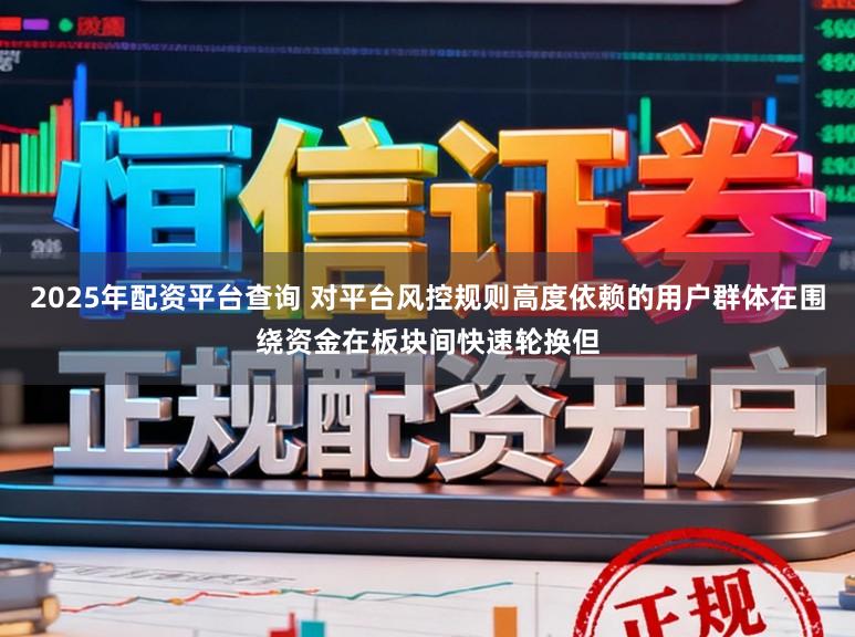 2025年配资平台查询 对平台风控规则高度依赖的用户群体在围绕资金在板块间快速轮换但