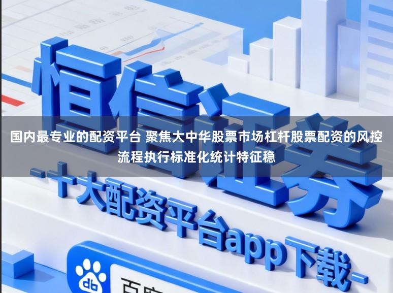 国内最专业的配资平台 聚焦大中华股票市场杠杆股票配资的风控流程执行标准化统计特征稳
