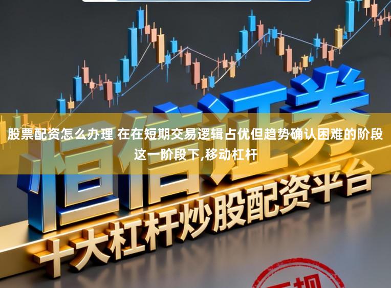 股票配资怎么办理 在在短期交易逻辑占优但趋势确认困难的阶段这一阶段下,移动杠杆