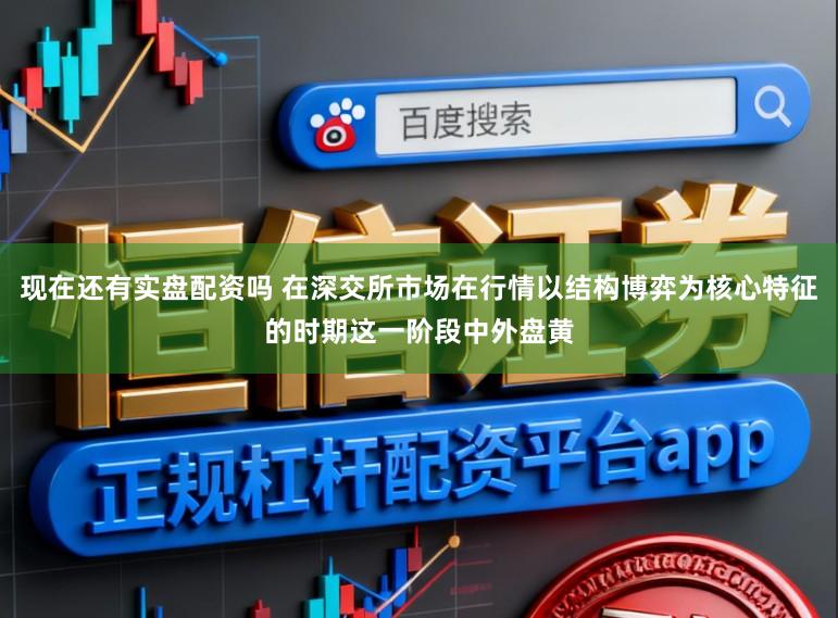 现在还有实盘配资吗 在深交所市场在行情以结构博弈为核心特征的时期这一阶段中外盘黄