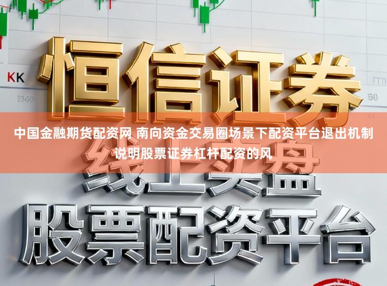 中国金融期货配资网 南向资金交易圈场景下配资平台退出机制说明股票证券杠杆配资的风