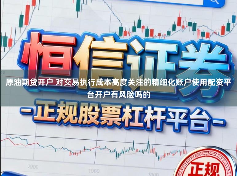 原油期货开户 对交易执行成本高度关注的精细化账户使用配资平台开户有风险吗的