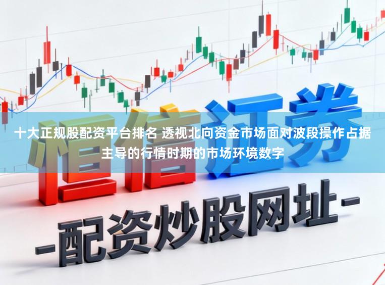 十大正规股配资平台排名 透视北向资金市场面对波段操作占据主导的行情时期的市场环境数字