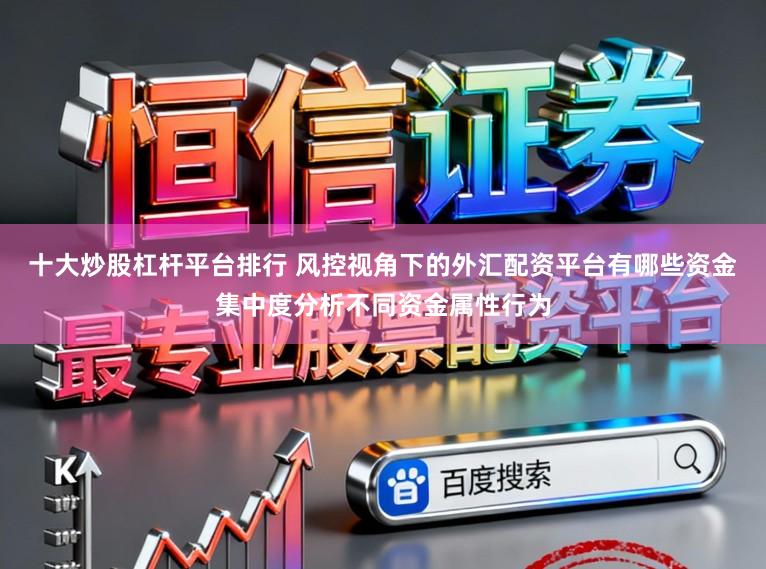 十大炒股杠杆平台排行 风控视角下的外汇配资平台有哪些资金集中度分析不同资金属性行为