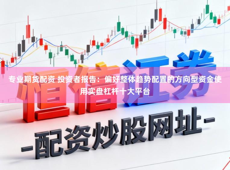 专业期货配资 投资者报告：偏好整体趋势配置的方向型资金使用实盘杠杆十大平台