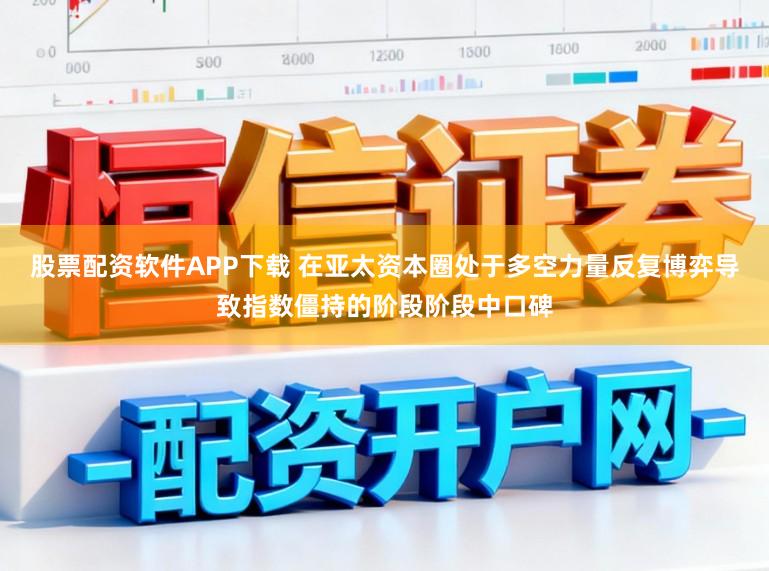 股票配资软件APP下载 在亚太资本圈处于多空力量反复博弈导致指数僵持的阶段阶段中口碑