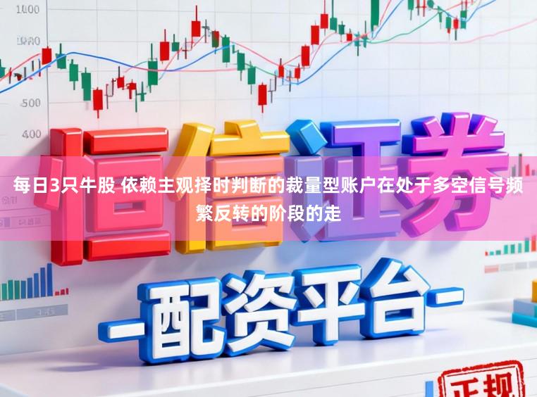 每日3只牛股 依赖主观择时判断的裁量型账户在处于多空信号频繁反转的阶段的走