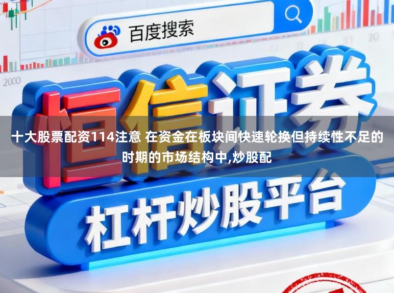 十大股票配资114注意 在资金在板块间快速轮换但持续性不足的时期的市场结构中,炒股配