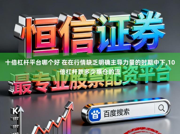 十倍杠杆平台哪个好 在在行情缺乏明确主导力量的时期中下,10倍杠杆跌多少爆仓的流