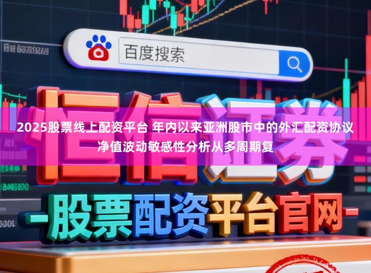 2025股票线上配资平台 年内以来亚洲股市中的外汇配资协议净值波动敏感性分析从多周期复