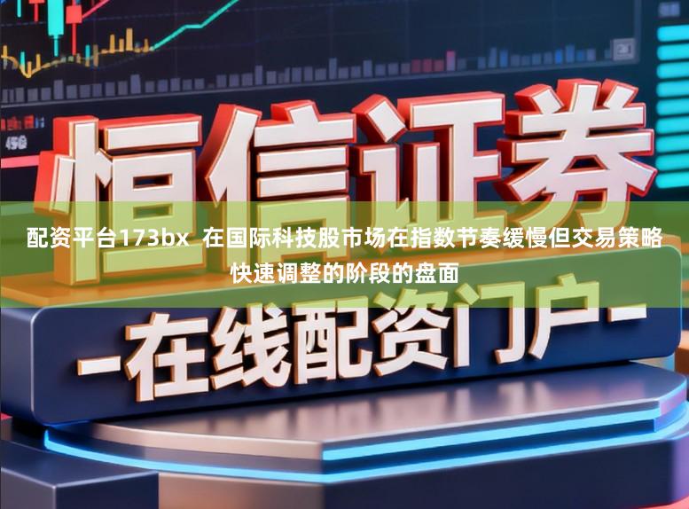 配资平台173bx  在国际科技股市场在指数节奏缓慢但交易策略快速调整的阶段的盘面